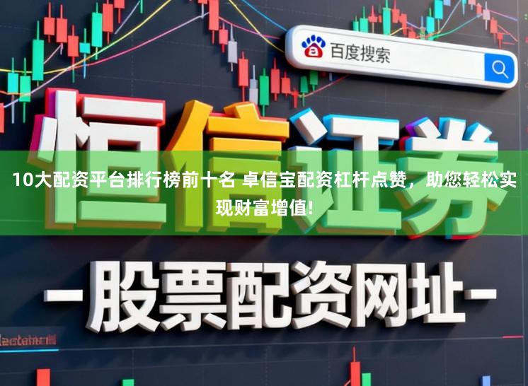 10大配资平台排行榜前十名 卓信宝配资杠杆点赞，助您轻松实现财富增值!