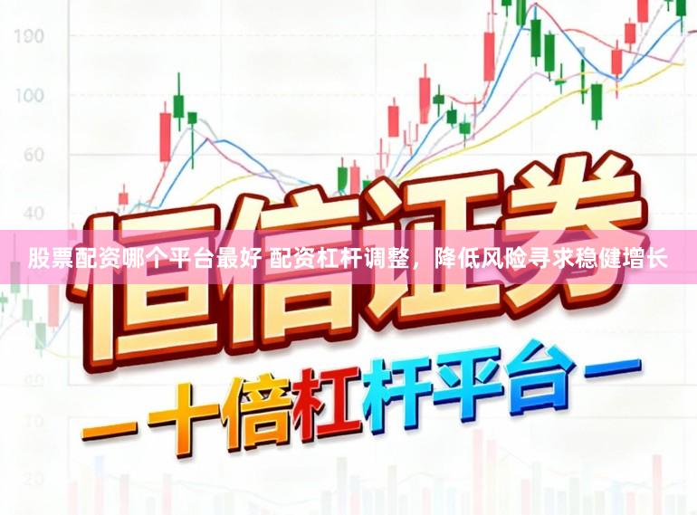 股票配资哪个平台最好 配资杠杆调整，降低风险寻求稳健增长