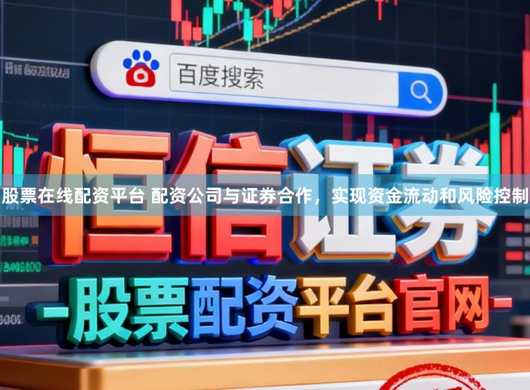 股票在线配资平台 配资公司与证券合作，实现资金流动和风险控制