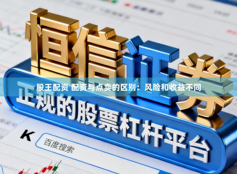 股王配资 配资与点卖的区别：风险和收益不同