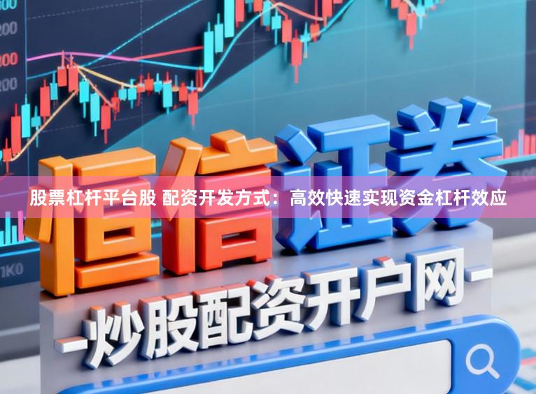股票杠杆平台股 配资开发方式：高效快速实现资金杠杆效应