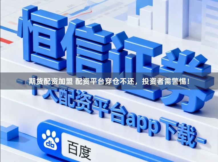 期货配资加盟 配资平台穿仓不还，投资者需警惕！