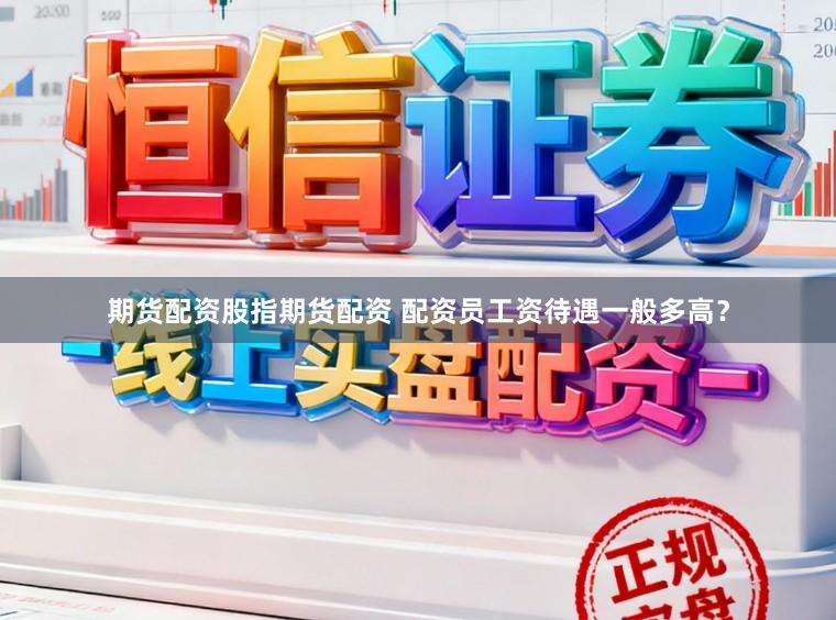 期货配资股指期货配资 配资员工资待遇一般多高？