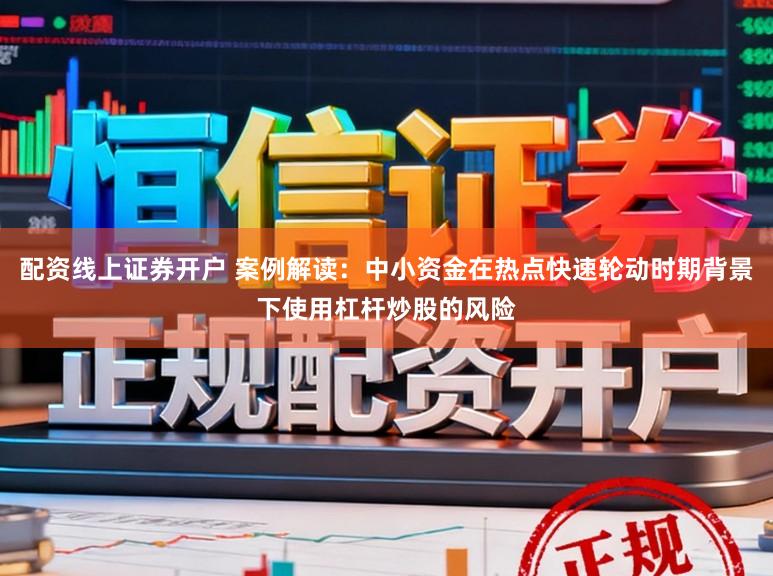 配资线上证券开户 案例解读：中小资金在热点快速轮动时期背景下使用杠杆炒股的风险