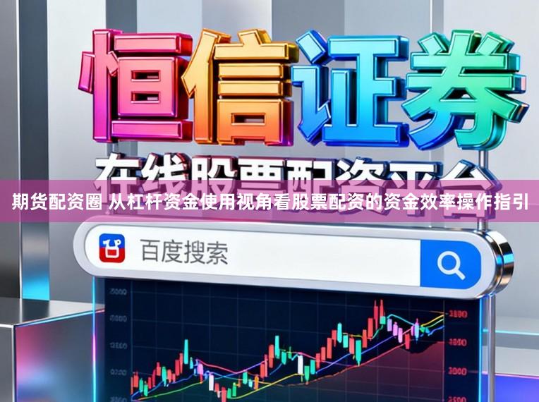期货配资圈 从杠杆资金使用视角看股票配资的资金效率操作指引