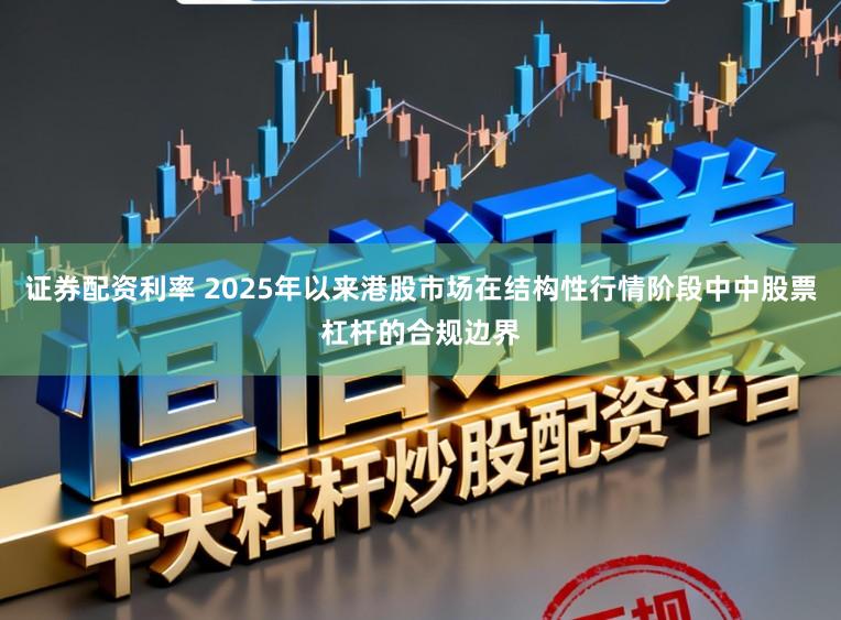 证券配资利率 2025年以来港股市场在结构性行情阶段中中股票杠杆的合规边界