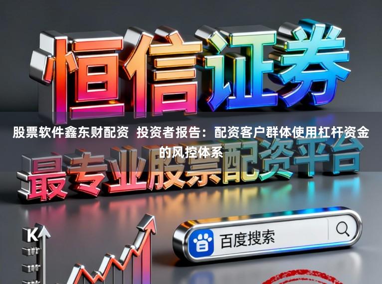 股票软件鑫东财配资  投资者报告：配资客户群体使用杠杆资金的风控体系