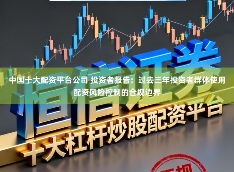 中国十大配资平台公司 投资者报告：过去三年投资者群体使用配资风险控制的合规边界
