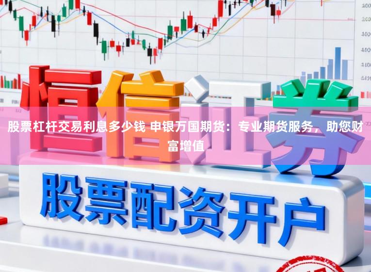 股票杠杆交易利息多少钱 申银万国期货：专业期货服务，助您财富增值