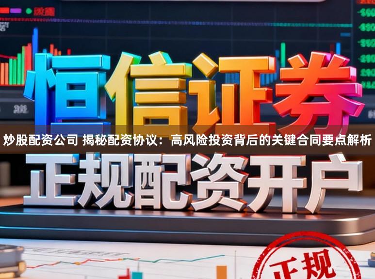 炒股配资公司 揭秘配资协议：高风险投资背后的关键合同要点解析