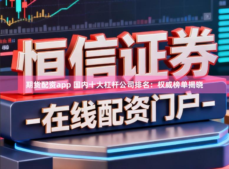 期货配资app 国内十大杠杆公司排名：权威榜单揭晓