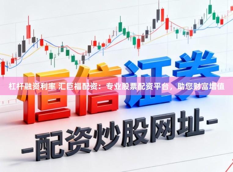 杠杆融资利率 汇巨福配资：专业股票配资平台，助您财富增值