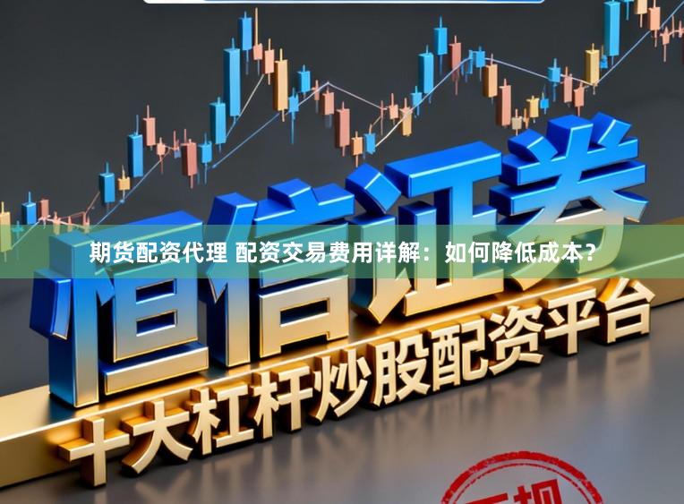 期货配资代理 配资交易费用详解:如何降低成本?