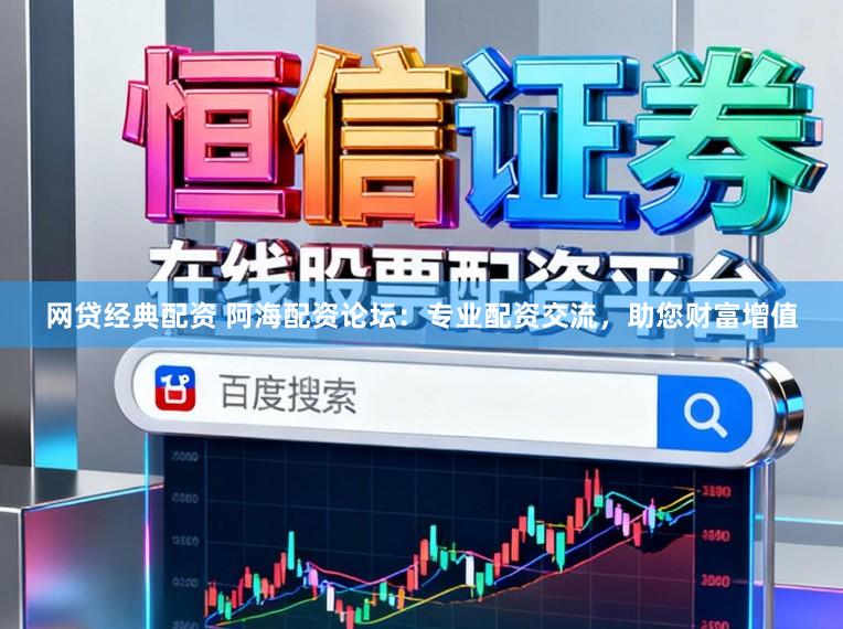 网贷经典配资 阿海配资论坛：专业配资交流，助您财富增值