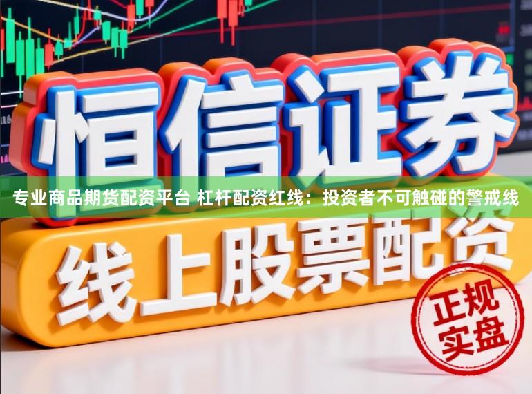 专业商品期货配资平台 杠杆配资红线：投资者不可触碰的警戒线