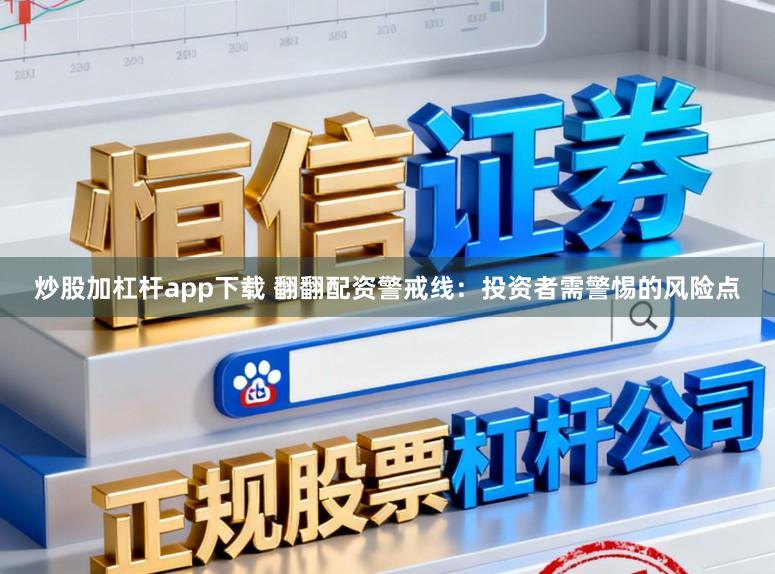 炒股加杠杆app下载 翻翻配资警戒线：投资者需警惕的风险点
