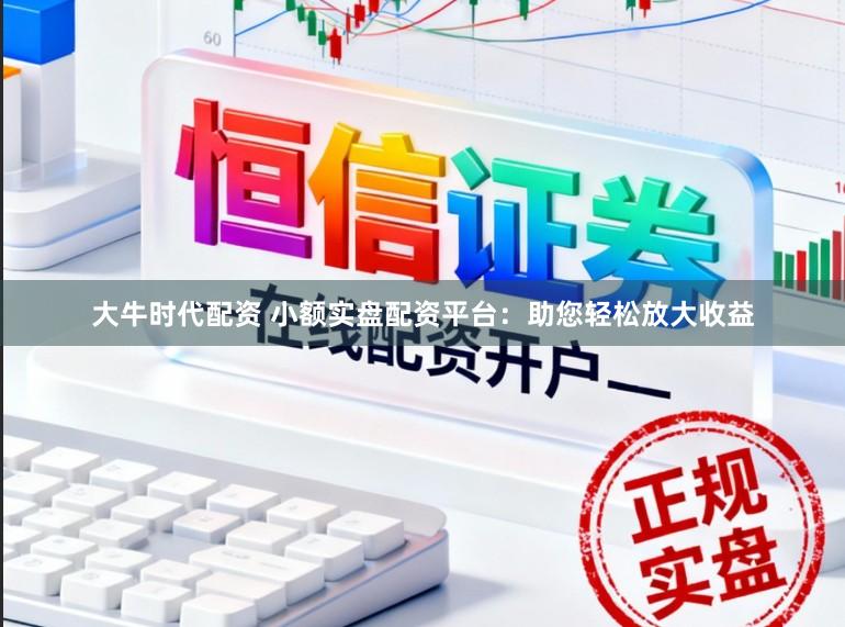 大牛时代配资 小额实盘配资平台：助您轻松放大收益